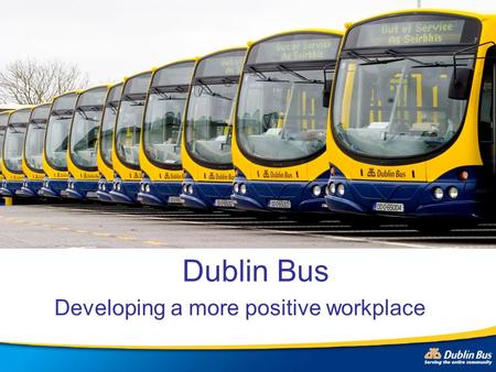 Dublin Bus Developing a more positive workplace. Dublin Bus Public transport provide – semi-state 3,500 employees 8 locations – Dublin city 500,000 customers.