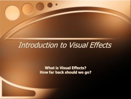 Introduction to Visual Effects What is Visual Effects? How far back should we go? What is Visual Effects? How far back should we go?