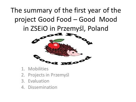 The summary of the first year of the project Good Food – Good Mood in ZSEiO in Przemyśl, Poland 1.Mobilities 2.Projects in Przemyśl 3.Evaluation 4.Dissemination.