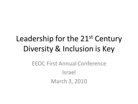 Leadership for the 21 st Century Diversity & Inclusion is Key EEOC First Annual Conference Israel March 3, 2010.