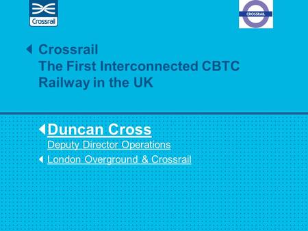 Duncan Cross Deputy Director Operations London Overground & Crossrail Crossrail The First Interconnected CBTC Railway in the UK.
