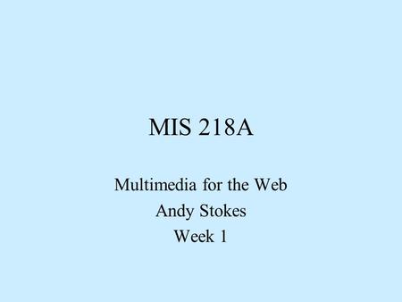 MIS 218A Multimedia for the Web Andy Stokes Week 1.