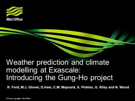 © Crown copyright Met Office Weather prediction and climate modelling at Exascale: Introducing the Gung-Ho project R. Ford, M.J. Glover, D.Ham, C.M. Maynard,