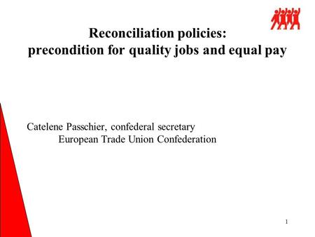1 Catelene Passchier, confederal secretary European Trade Union Confederation Reconciliation policies: precondition for quality jobs and equal pay.
