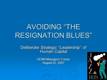 AVOIDING “THE RESIGNATION BLUES” Deliberate Strategic “Leadership” of Human Capital DENR Managers’ Forum August 22, 2007.
