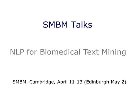 SMBM Talks SMBM, Cambridge, April 11-13 (Edinburgh May 2) NLP for Biomedical Text Mining.