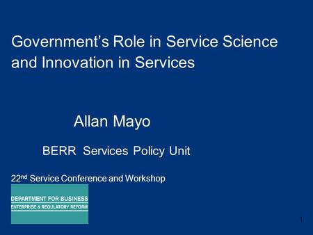 1 Government’s Role in Service Science and Innovation in Services Allan Mayo BERR Services Policy Unit 22 nd Service Conference and Workshop 7 November.