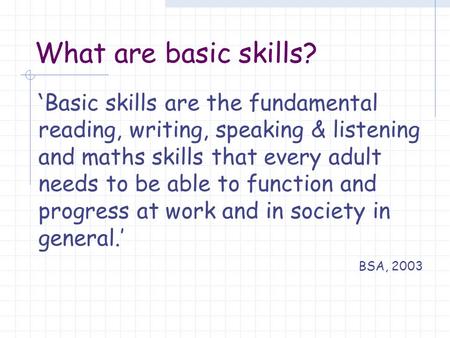 What are basic skills? ‘ Basic skills are the fundamental reading, writing, speaking & listening and maths skills that every adult needs to be able to.
