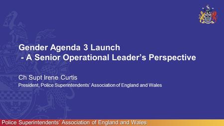 Police Superintendents’ Association of England and Wales Gender Agenda 3 Launch - A Senior Operational Leader’s Perspective Ch Supt Irene Curtis President,