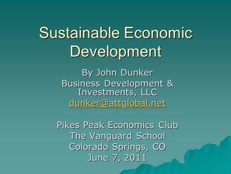Sustainable Economic Development By John Dunker Business Development & Investments, LLC Pikes Peak Economics Club The Vanguard School.