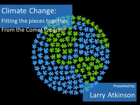 Climate Change: Fitting the pieces together From the Comet Program Presented by: Larry Atkinson.