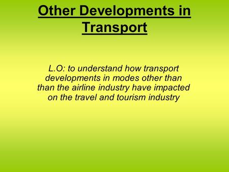 Other Developments in Transport L.O: to understand how transport developments in modes other than than the airline industry have impacted on the travel.