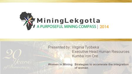 Presented by: Virginia Tyobeka Executive Head Human Resources Kumba Iron Ore Women in Mining: Strategies to accelerate the integration of women.