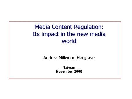 1 Media Content Regulation: Its impact in the new media world Andrea Millwood Hargrave Taiwan November 2008.