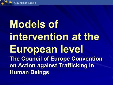 Models of intervention at the European level The Council of Europe Convention on Action against Trafficking in Human Beings.