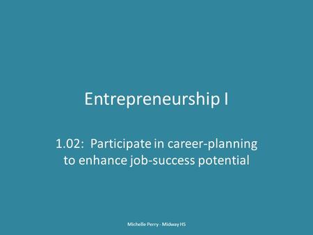 Entrepreneurship I 1.02: Participate in career-planning to enhance job-success potential Michelle Perry - Midway HS.