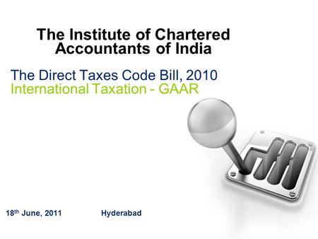 The Direct Taxes Code Bill, 2010 International Taxation - GAAR 18 th June, 2011Hyderabad The Institute of Chartered Accountants of India.