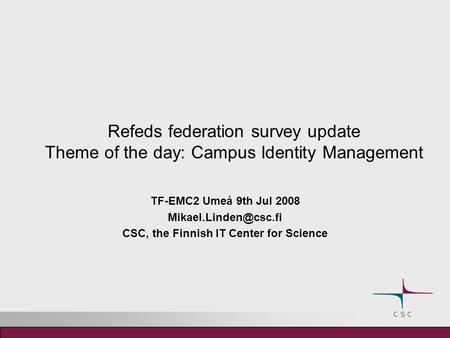 Refeds federation survey update Theme of the day: Campus Identity Management TF-EMC2 Umeå 9th Jul 2008 CSC, the Finnish IT Center.