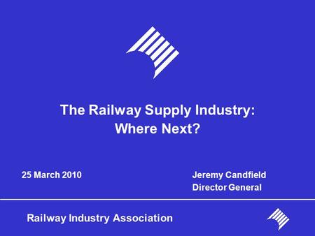Railway Industry Association 25 March 2010 The Railway Supply Industry: Where Next? Jeremy Candfield Director General.