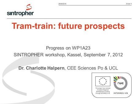 Slide 125/08/2015 Tram-train: future prospects Progress on WP1A23 SINTROPHER workshop, Kassel, September 7, 2012 Dr. Charlotte Halpern, CEE Sciences Po.