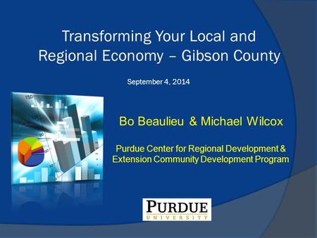 Bo Beaulieu & Michael Wilcox Purdue Center for Regional Development & Extension Community Development Program Transforming Your Local and Regional Economy.