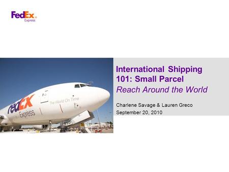 International Shipping 101: Small Parcel Reach Around the World Charlene Savage & Lauren Greco September 20, 2010.