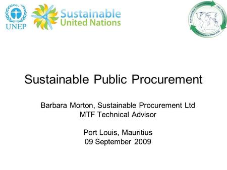 Sustainable Public Procurement Barbara Morton, Sustainable Procurement Ltd MTF Technical Advisor Port Louis, Mauritius 09 September 2009.