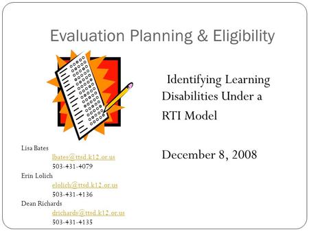 Evaluation Planning & Eligibility Identifying Learning Disabilities Under a RTI Model December 8, 2008 Lisa Bates 503-431-4079 Erin.