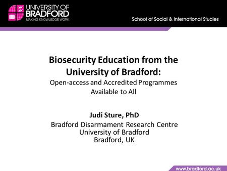 Biosecurity Education from the University of Bradford: Open-access and Accredited Programmes Available to All Judi Sture, PhD Bradford Disarmament Research.