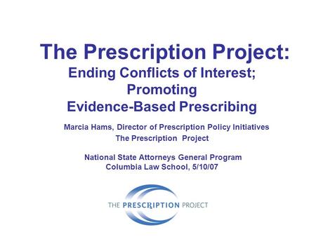The Prescription Project: Ending Conflicts of Interest; Promoting Evidence-Based Prescribing Marcia Hams, Director of Prescription Policy Initiatives The.