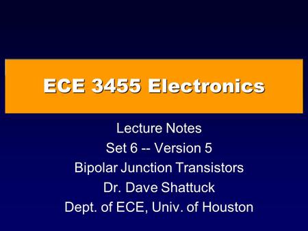 ECE 3455 Electronics Lecture Notes Set 6 -- Version 5 Bipolar Junction Transistors Dr. Dave Shattuck Dept. of ECE, Univ. of Houston.