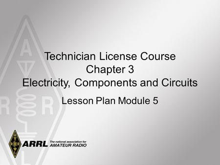 Technician License Course Chapter 3 Electricity, Components and Circuits Lesson Plan Module 5.
