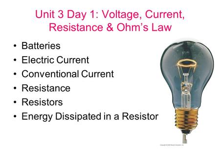Unit 3 Day 1: Voltage, Current, Resistance & Ohm’s Law Batteries Electric Current Conventional Current Resistance Resistors Energy Dissipated in a Resistor.