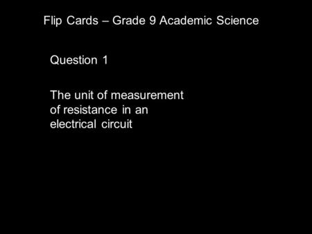 Flip Cards – Grade 9 Academic Science Question 1 The unit of measurement of resistance in an electrical circuit.
