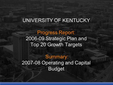 UNIVERSITY OF KENTUCKY Progress Report: 2006-09 Strategic Plan and Top 20 Growth Targets Summary: 2007-08 Operating and Capital Budget.