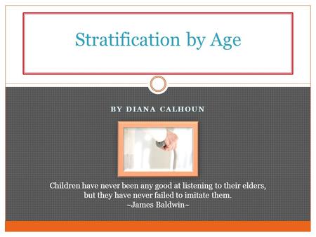 BY DIANA CALHOUN Stratification by Age Children have never been any good at listening to their elders, but they have never failed to imitate them. ~James.