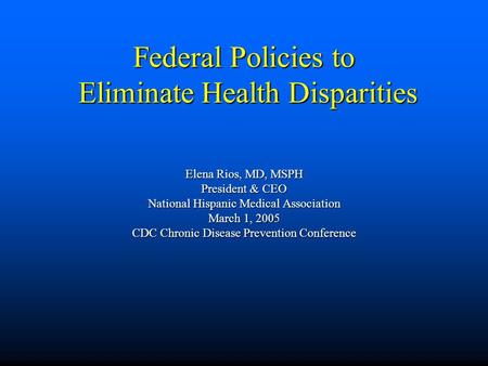 Federal Policies to Eliminate Health Disparities Elena Rios, MD, MSPH President & CEO National Hispanic Medical Association March 1, 2005 CDC Chronic Disease.