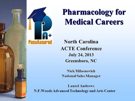 Pharmacology for Medical Careers North Carolina ACTE Conference July 24, 2013 Greensboro, NC Nick Milasnovich National Sales Manager Laurel Andrews N.F.Woods.