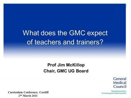 Prof Jim McKillop Chair, GMC UG Board What does the GMC expect of teachers and trainers? Curriculum Conference, Cardiff 2 nd March 2011.