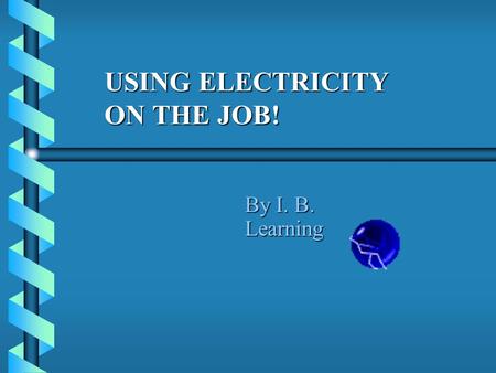 USING ELECTRICITY ON THE JOB! By I. B. Learning. WHAT IS ELECTRICITY?  Electricity electric current  Electricity is the property of matter where negatively.