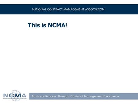 This is NCMA!. Mission Our mission is to advance the people and practices of contract management. Our vision is that contract management is recognized.