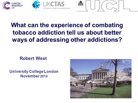 1 What can the experience of combating tobacco addiction tell us about better ways of addressing other addictions? University College London November 2013.