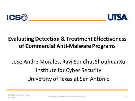 Evaluating Detection & Treatment Effectiveness of Commercial Anti-Malware Programs Jose Andre Morales, Ravi Sandhu, Shouhuai Xu Institute for Cyber Security.
