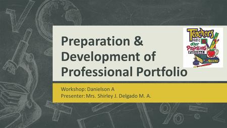 Preparation & Development of Professional Portfolio Workshop: Danielson A Presenter: Mrs. Shirley J. Delgado M. A.