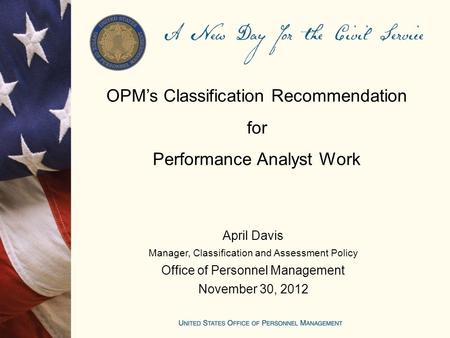 OPM’s Classification Recommendation for Performance Analyst Work April Davis Manager, Classification and Assessment Policy Office of Personnel Management.