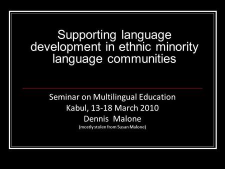Supporting language development in ethnic minority language communities Seminar on Multilingual Education Kabul, 13-18 March 2010 Dennis Malone (mostly.