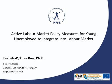 Active Labour Market Policy Measures for Young Unemployed to Integrate into Labour Market Borbély-P., Tibor Bors, Ph.D. Senior Adviser, National Labour.