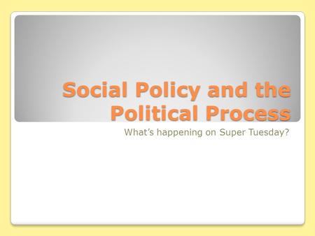 Social Policy and the Political Process What’s happening on Super Tuesday?