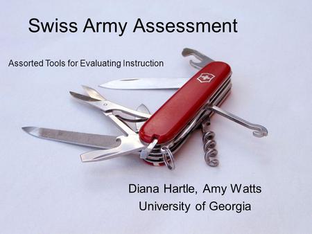 Swiss Army Assessment Diana Hartle, Amy Watts University of Georgia Assorted Tools for Evaluating Instruction.