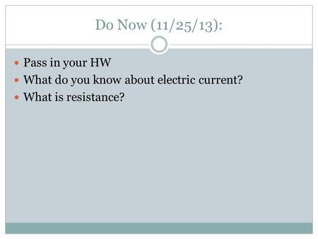 Do Now (11/25/13): Pass in your HW What do you know about electric current? What is resistance?